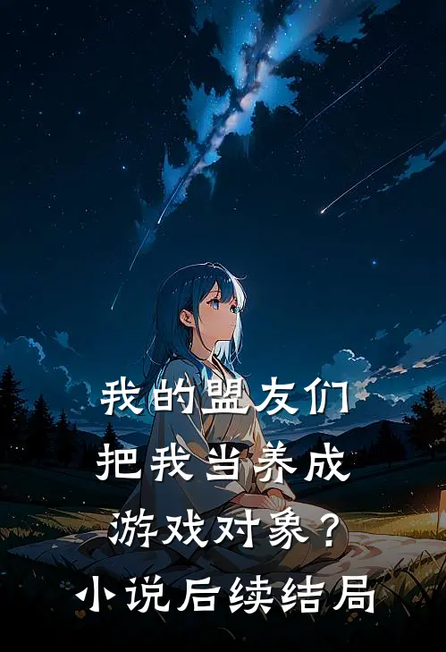 我的盟友们,把我当养成游戏对象?后续结局怎么样