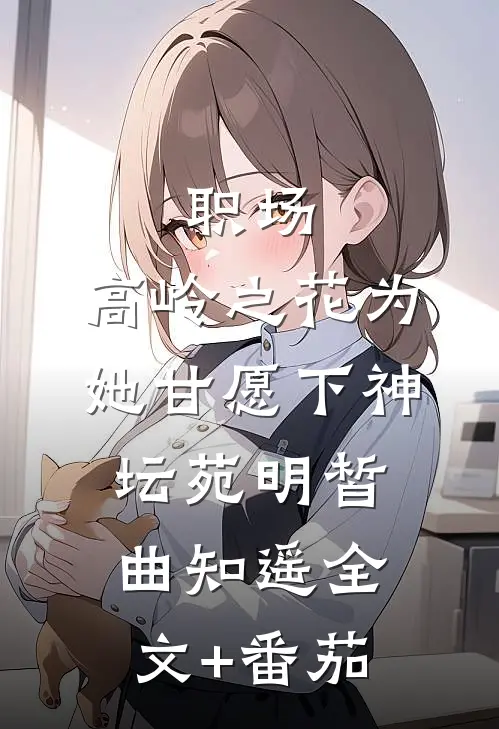 职场：高岭之花为她甘愿下神坛苑明皙曲知遥全文+番茄