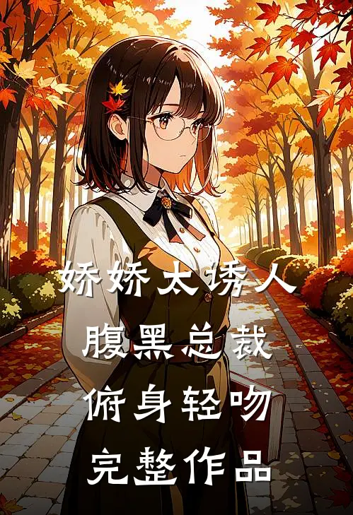 娇娇太诱人，腹黑总裁俯身轻吻完整作品