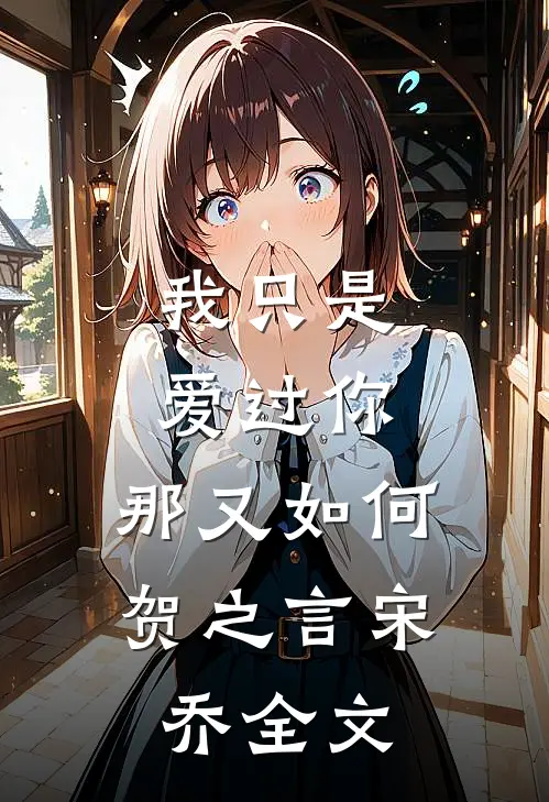 我只是爱过你,那又如何贺之言宋乔全文在线阅读