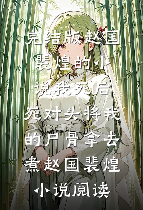 完结版赵国裴煌的小说我死后，死对头将我的尸骨拿去煮赵国裴煌小说阅读