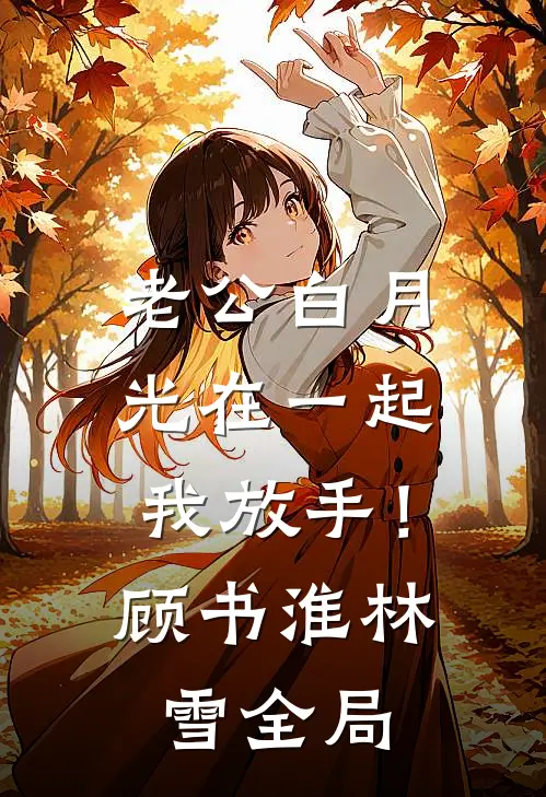 老公白月光在一起，我放手！顾书淮林雪全局