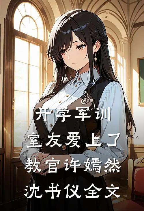 开学军训，室友爱上了教官许嫣然沈书仪全文