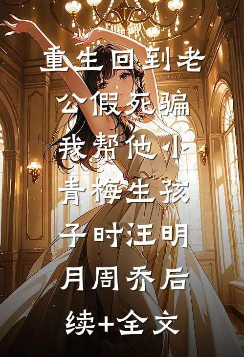 重生回到老公假死骗我帮他小青梅生孩子时汪明月周乔后续+全文