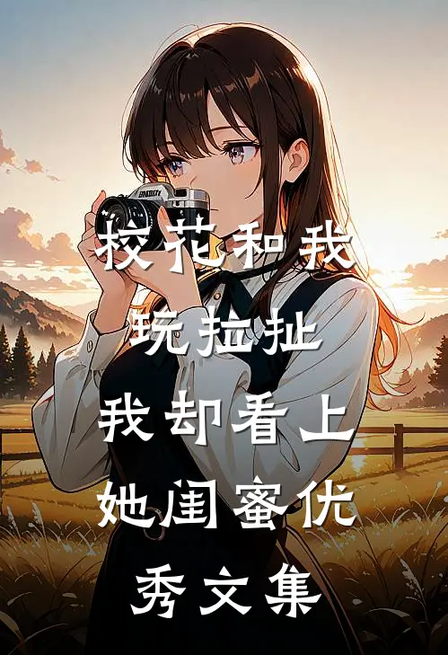 校花和我玩拉扯,我却看上她闺蜜优秀文集在线阅读