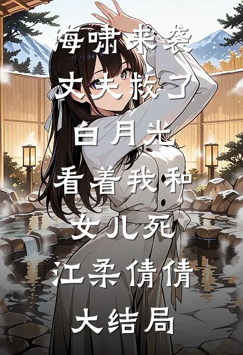 海啸来袭，丈夫救了白月光，看着我和女儿死。江柔倩倩大结局