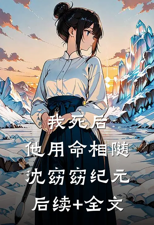 我死后，他用命相随沈窈窈纪元后续+全文