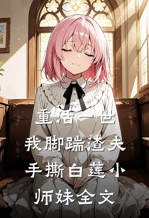 重活一世，我脚踹渣夫手撕白莲小师妹全文