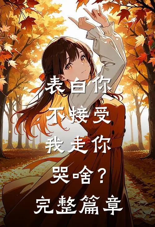 表白你不接受,我走你哭啥?完整篇章在线阅读