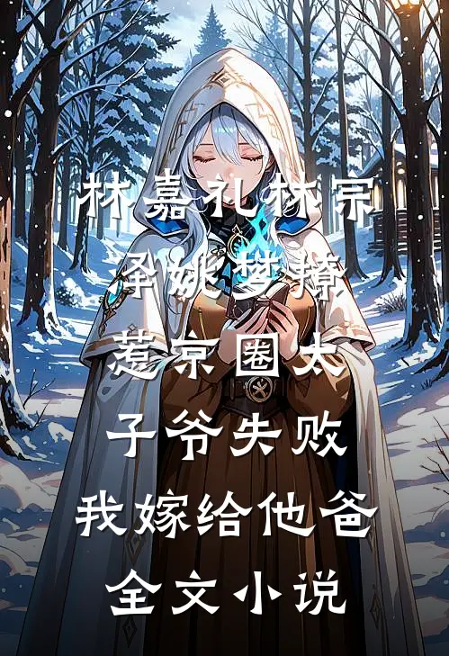 林嘉礼林宗泽姚梦_(撩惹京圈太子爷失败,我嫁给他爸)全文小说
