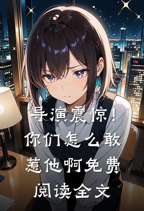 导演震惊!你们怎么敢惹他啊免费阅读全文