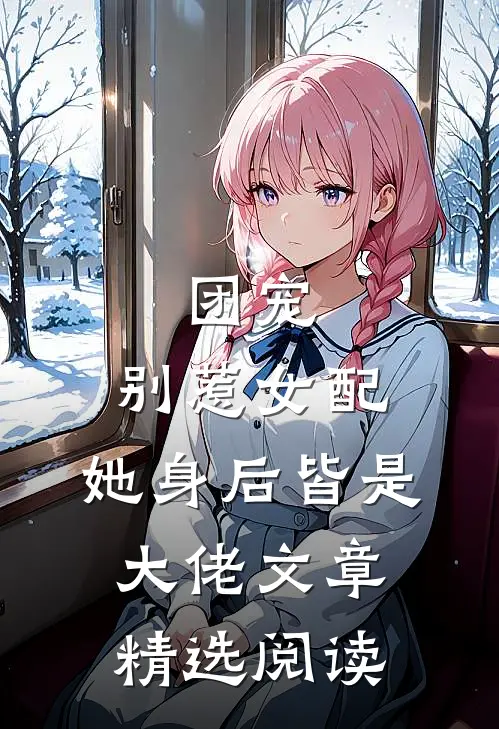 团宠别惹女配,她身后皆是大佬文章精选阅读网