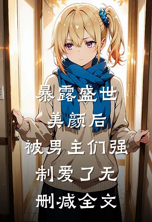 暴露盛世美颜后，被男主们强制爱了无删减全文