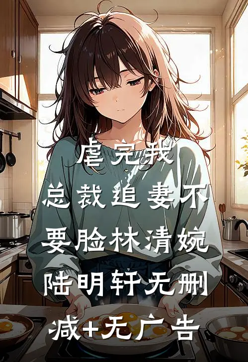 虐完我，总裁追妻不要脸林清婉陆明轩无删减+无广告