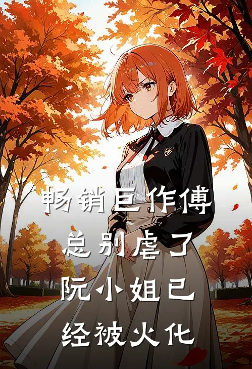 畅销巨作傅总别虐了,阮小姐已经被火化的