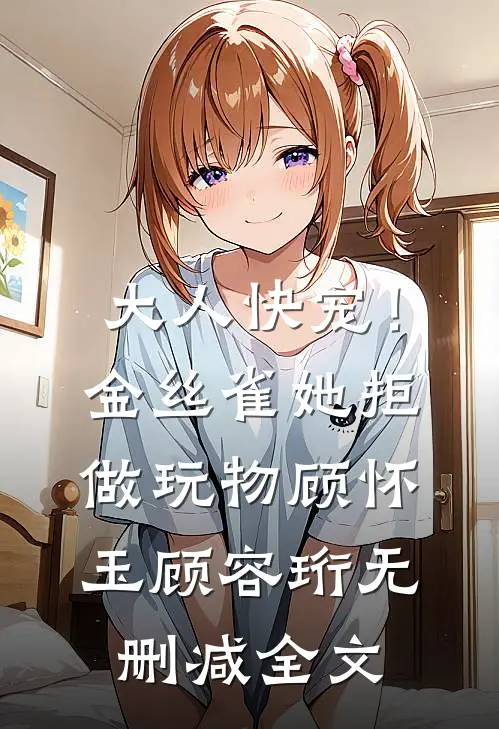 大人快宠！金丝雀她拒做玩物顾怀玉顾容珩无删减全文