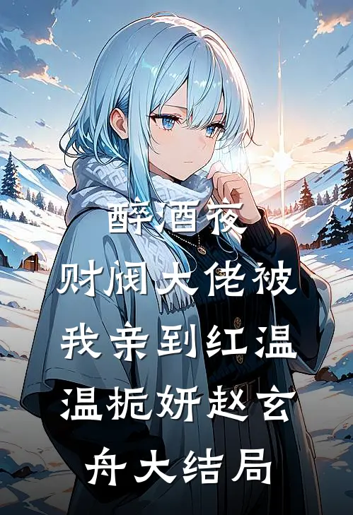 醉酒夜，财阀大佬被我亲到红温温栀妍赵玄舟大结局