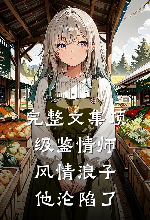 完整文集顶级鉴情师：风情浪子他沦陷了