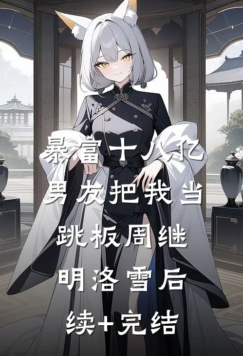 暴富十八亿，男友把我当跳板周继明洛雪后续+完结