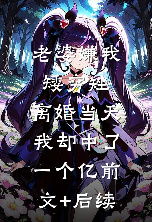 老婆嫌我矮穷矬，离婚当天我却中了一个亿前文+后续