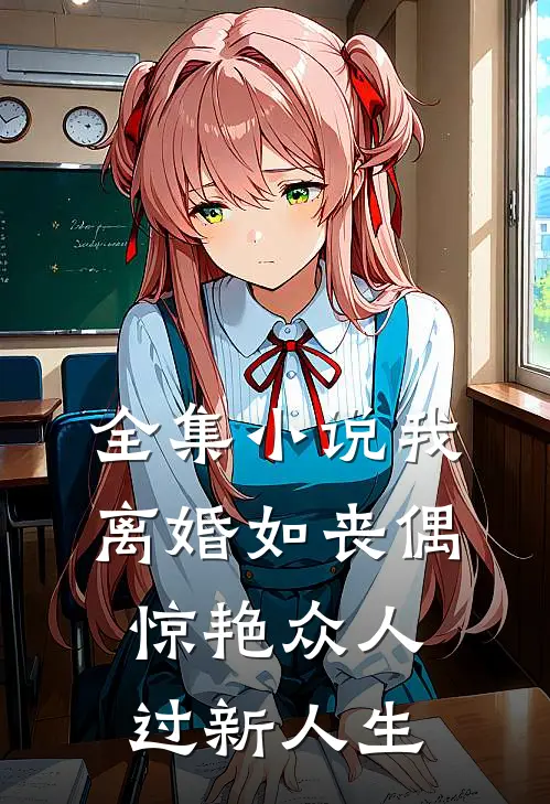 全集小说我，离婚如丧偶，惊艳众人过新人生