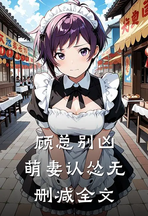 顾总别凶,萌妻认怂无删减全文