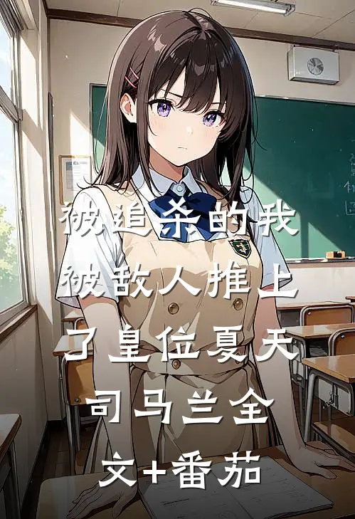 被追杀的我，被敌人推上了皇位夏天司马兰全文+番茄