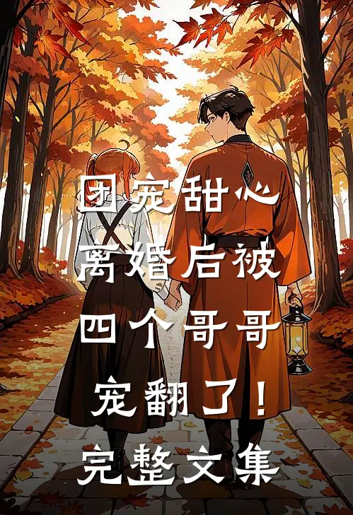团宠甜心,离婚后被四个哥哥宠翻了!完整文集免费阅读