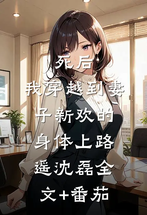 死后，我穿越到妻子新欢的身体上路遥沈磊全文+番茄