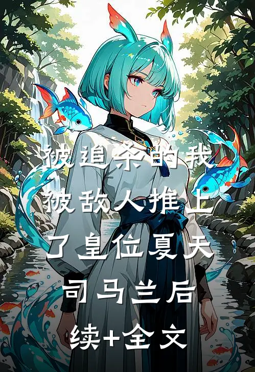 被追杀的我，被敌人推上了皇位夏天司马兰后续+全文