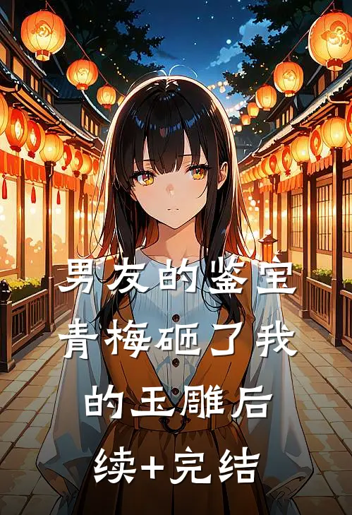 男友的鉴宝青梅砸了我的玉雕后续+完结