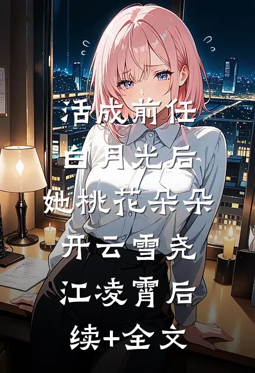 活成前任白月光后，她桃花朵朵开云雪尧江凌霄后续+全文