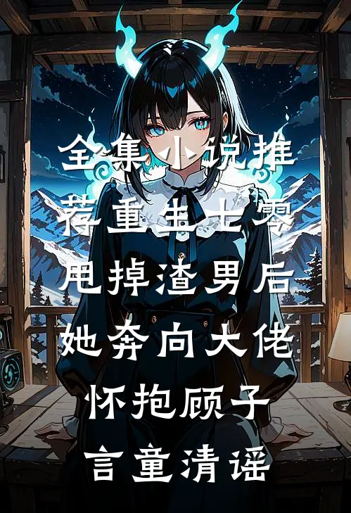 全集小说推荐重生七零:甩掉渣男后,她奔向大佬怀抱顾子言童清谣