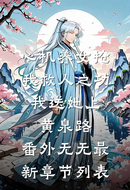 心机养女抢我救人之功，我送她上黄泉路： 番外无无最新章节列表
