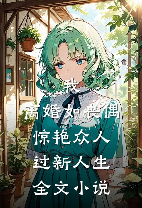 我，离婚如丧偶，惊艳众人过新人生全文小说