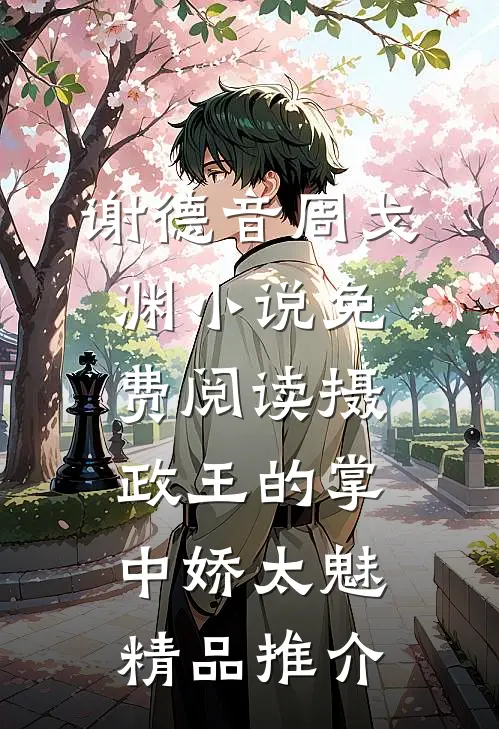 谢德音周戈渊小说免费阅读摄政王的掌中娇太魅精品推介