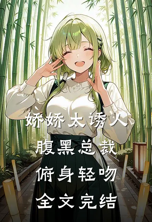 娇娇太诱人，腹黑总裁俯身轻吻全文完结