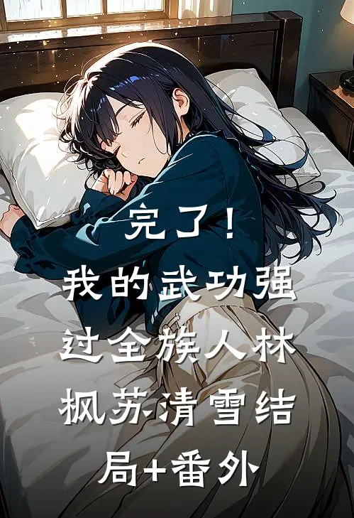 完了！我的武功强过全族人林枫苏清雪结局+番外