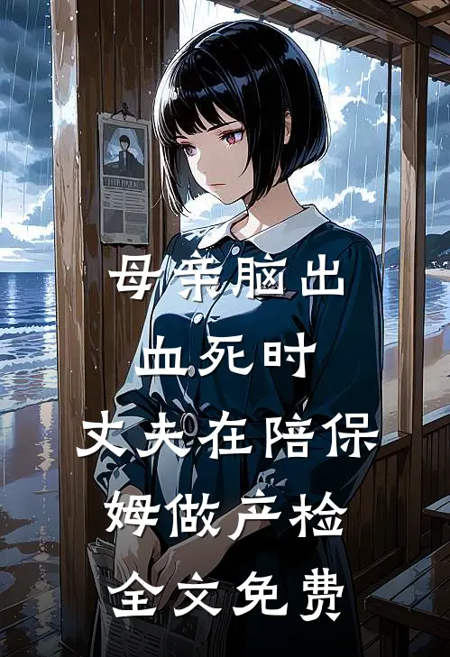 母亲脑出血死时，丈夫在陪保姆做产检全文免费