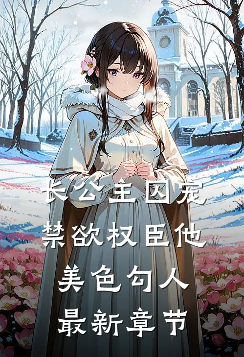 长公主囚宠，禁欲权臣他美色勾人最新章节
