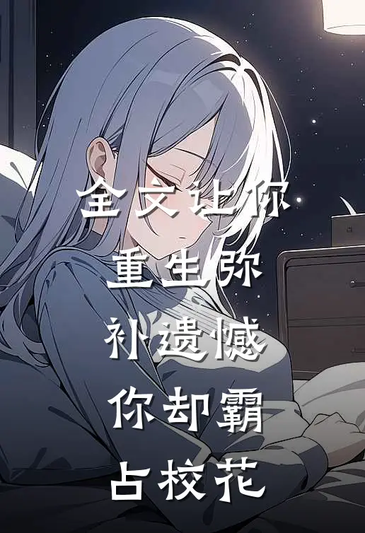 全文让你重生弥补遗憾,你却霸占校花的女主