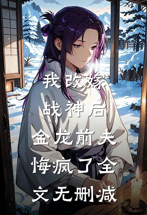 我改嫁战神后,金龙前夫悔疯了全文无删减免费阅读