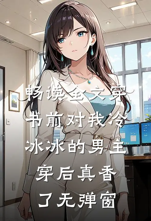 畅读全文穿书前对我冷冰冰的男主穿后真香了无弹窗