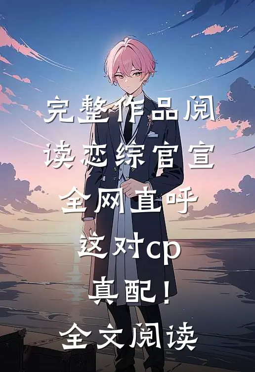 完整作品阅读恋综官宣，全网直呼这对cp真配！全文阅读