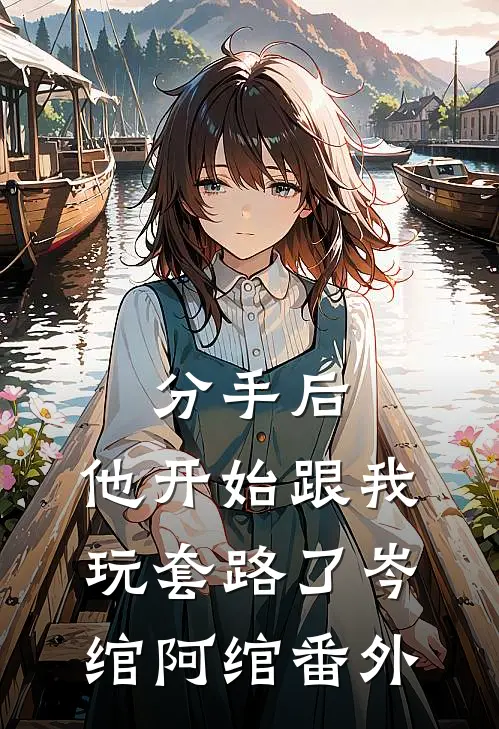 分手后，他开始跟我玩套路了岑绾阿绾番外