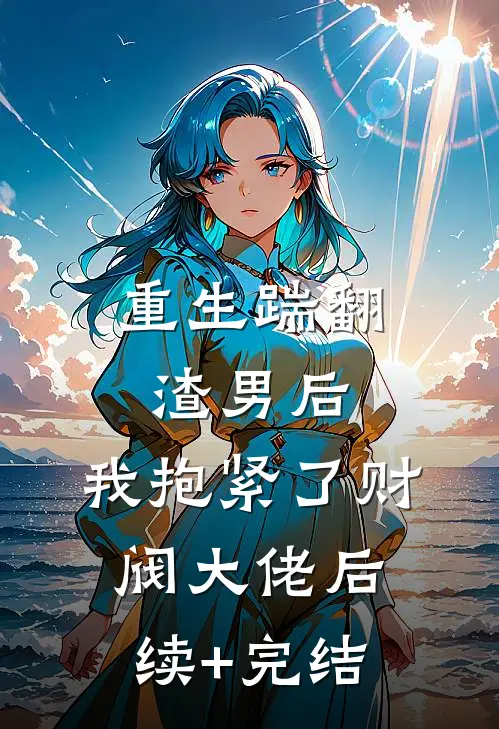 重生踹翻渣男后，我抱紧了财阀大佬后续+完结