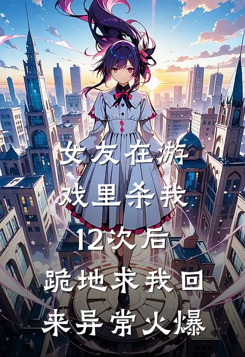 女友在游戏里杀我12次后，跪地求我回来异常火爆