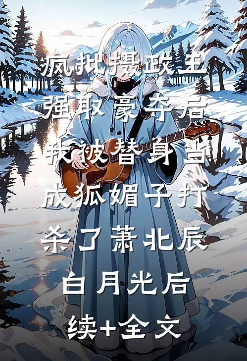 疯批摄政王强取豪夺后，我被替身当成狐媚子打杀了萧北辰白月光后续+全文