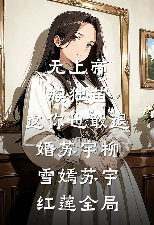 无上帝族独苗，这你也敢退婚苏宇柳雪嫣 苏宇红莲全局