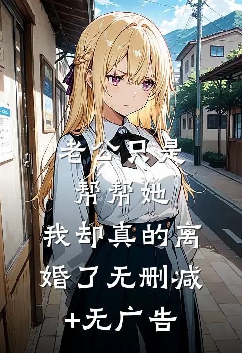 老公只是帮帮她，我却真的离婚了无删减+无广告